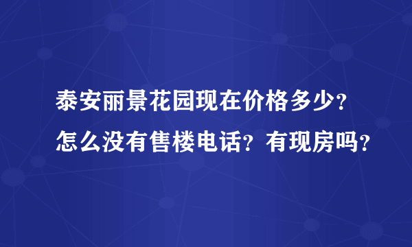 泰安丽景花园现在价格多少？怎么没有售楼电话？有现房吗？