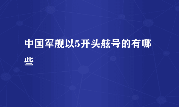 中国军舰以5开头舷号的有哪些