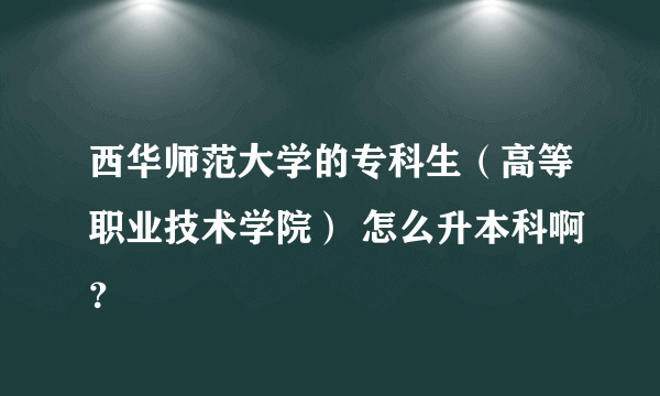 西华师范大学的专科生（高等职业技术学院） 怎么升本科啊？