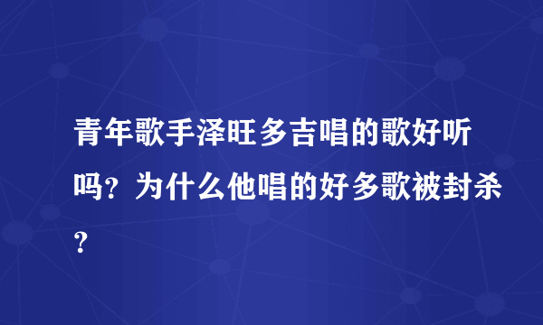 青年歌手泽旺多吉唱的歌好听吗？为什么他唱的好多歌被封杀？