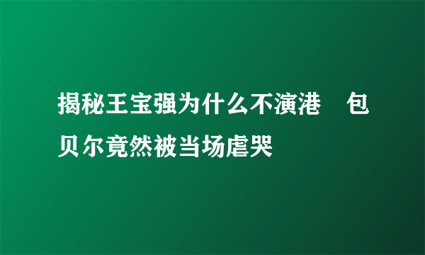 揭秘王宝强为什么不演港囧包贝尔竟然被当场虐哭