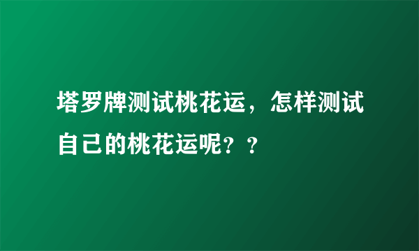 塔罗牌测试桃花运，怎样测试自己的桃花运呢？？