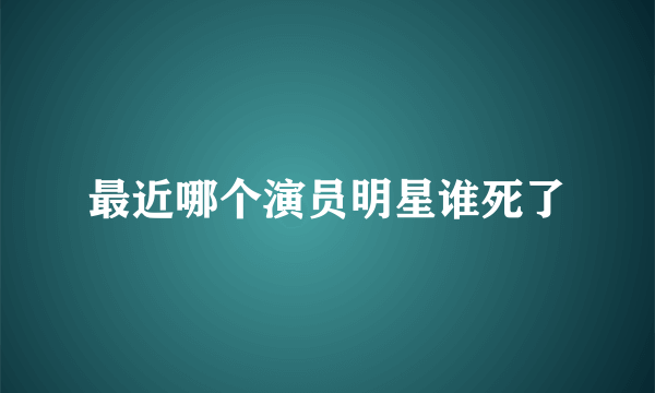 最近哪个演员明星谁死了