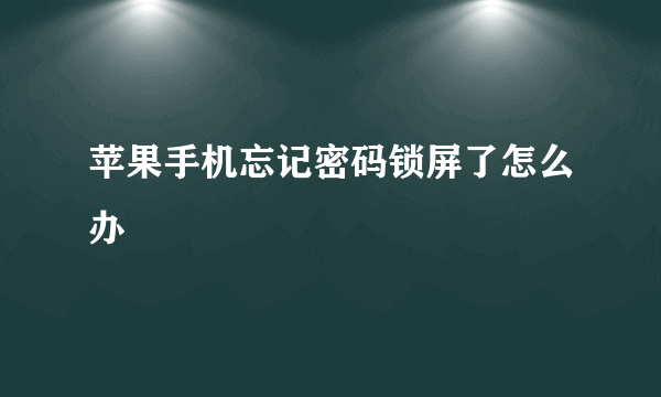 苹果手机忘记密码锁屏了怎么办