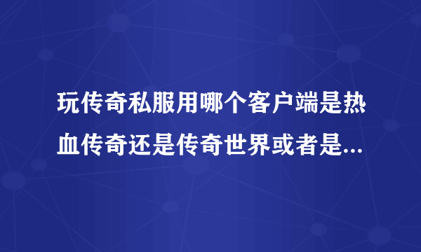 玩传奇私服用哪个客户端是热血传奇还是传奇世界或者是传奇外传