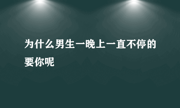 为什么男生一晚上一直不停的要你呢