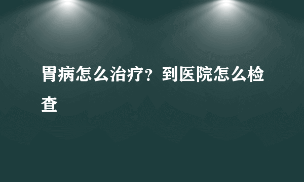 胃病怎么治疗？到医院怎么检查