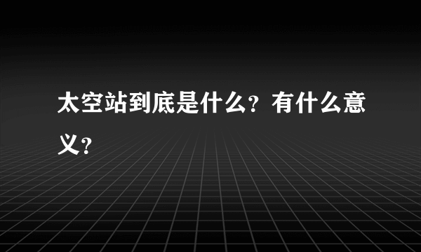 太空站到底是什么？有什么意义？