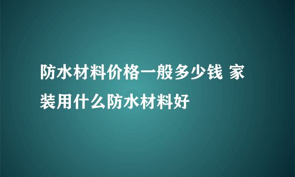 防水材料价格一般多少钱 家装用什么防水材料好