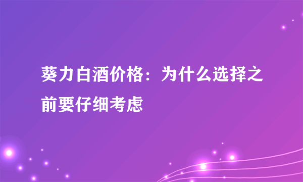 葵力白酒价格：为什么选择之前要仔细考虑