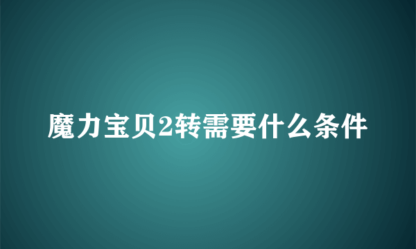 魔力宝贝2转需要什么条件