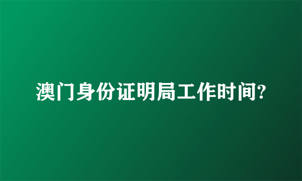 澳门身份证明局工作时间?