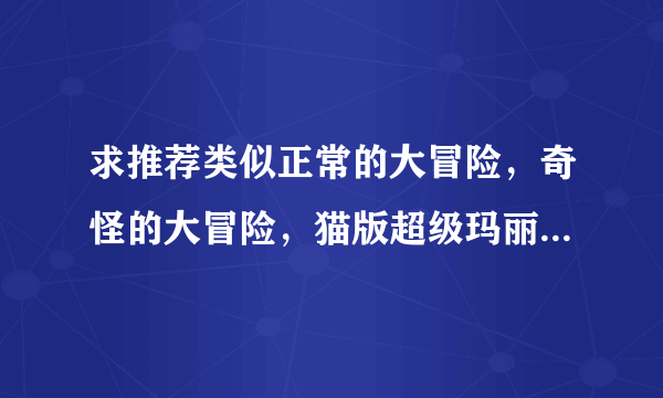 求推荐类似正常的大冒险，奇怪的大冒险，猫版超级玛丽之类的游戏，但是不要史上最坑爹的游戏之类的