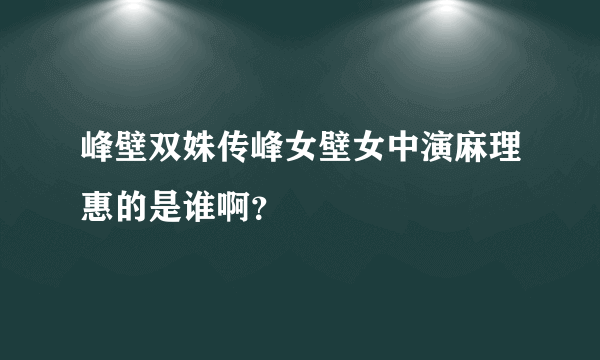 峰壁双姝传峰女壁女中演麻理惠的是谁啊？