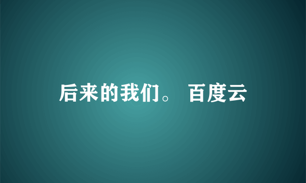 后来的我们。 百度云