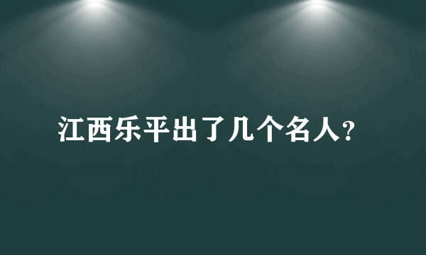 江西乐平出了几个名人？