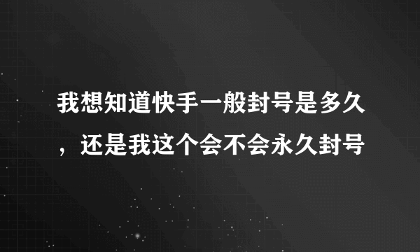 我想知道快手一般封号是多久，还是我这个会不会永久封号