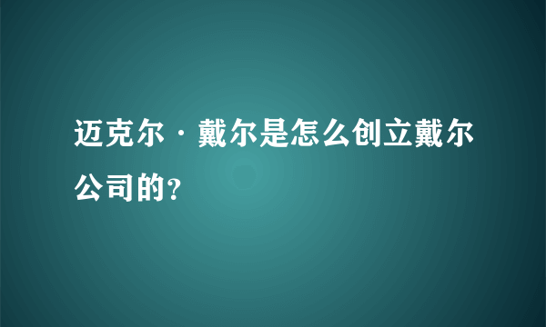 迈克尔·戴尔是怎么创立戴尔公司的？