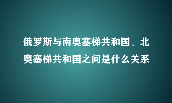 俄罗斯与南奥塞梯共和国、北奥塞梯共和国之间是什么关系