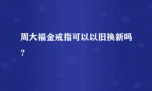 周大福金戒指可以以旧换新吗？