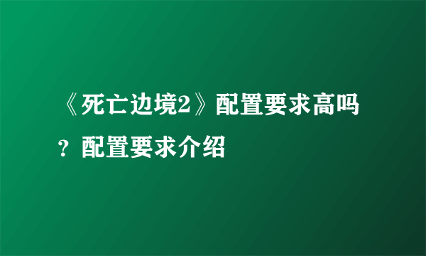 《死亡边境2》配置要求高吗？配置要求介绍