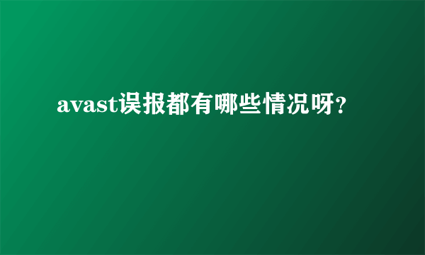 avast误报都有哪些情况呀？