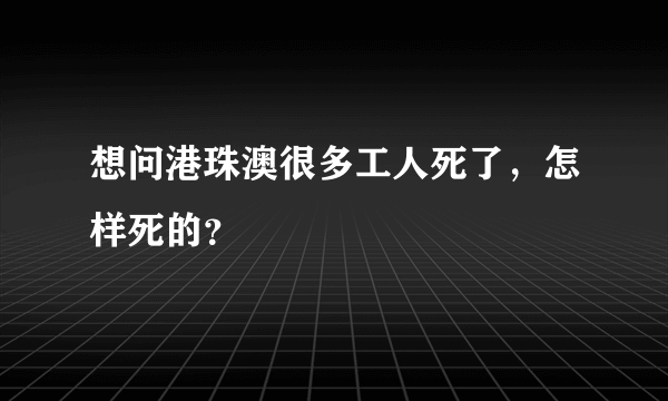 想问港珠澳很多工人死了，怎样死的？