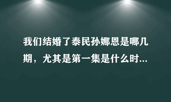 我们结婚了泰民孙娜恩是哪几期，尤其是第一集是什么时候，谢谢