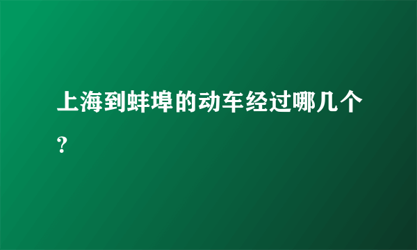 上海到蚌埠的动车经过哪几个？