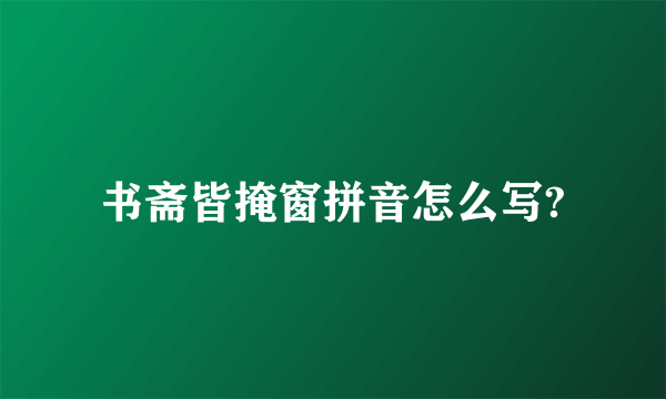 书斋皆掩窗拼音怎么写?