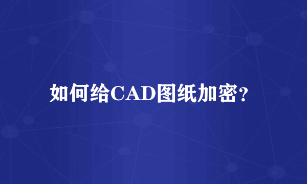 如何给CAD图纸加密？