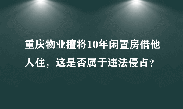 重庆物业擅将10年闲置房借他人住，这是否属于违法侵占？