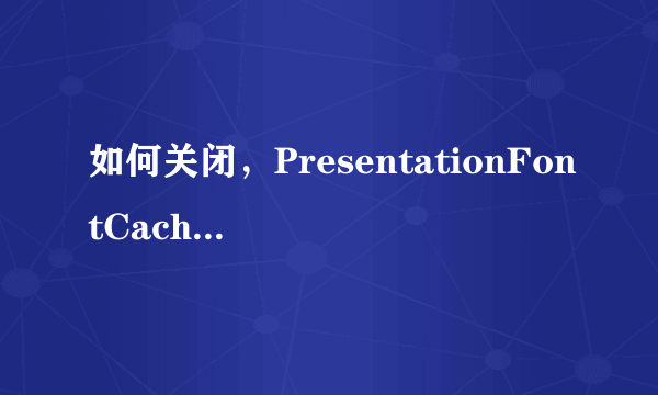 如何关闭，PresentationFontCache.exe？让它不要每次开机就自动启动，