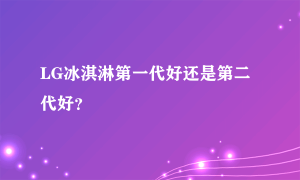 LG冰淇淋第一代好还是第二代好？