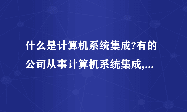 什么是计算机系统集成?有的公司从事计算机系统集成,主要做哪几方面的事?