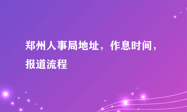 郑州人事局地址，作息时间，报道流程