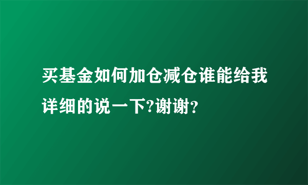 买基金如何加仓减仓谁能给我详细的说一下?谢谢？