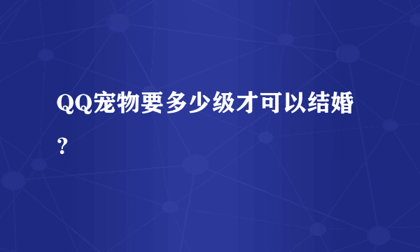 QQ宠物要多少级才可以结婚？