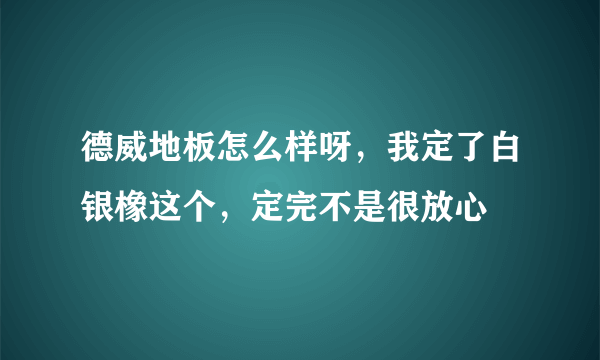 德威地板怎么样呀，我定了白银橡这个，定完不是很放心