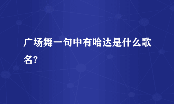 广场舞一句中有哈达是什么歌名?