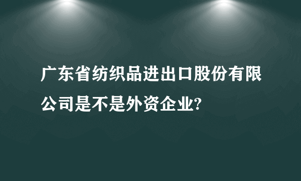 广东省纺织品进出口股份有限公司是不是外资企业?