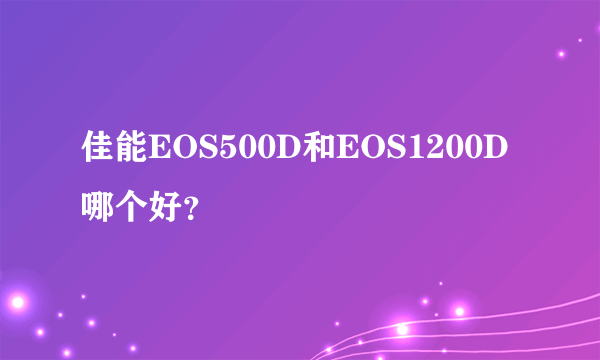 佳能EOS500D和EOS1200D哪个好？