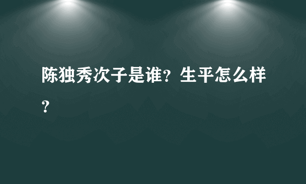 陈独秀次子是谁？生平怎么样？