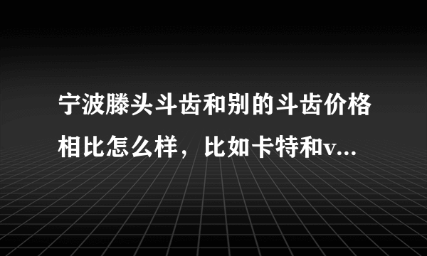 宁波滕头斗齿和别的斗齿价格相比怎么样，比如卡特和volvo和什么，小松，这些比起来怎么样？