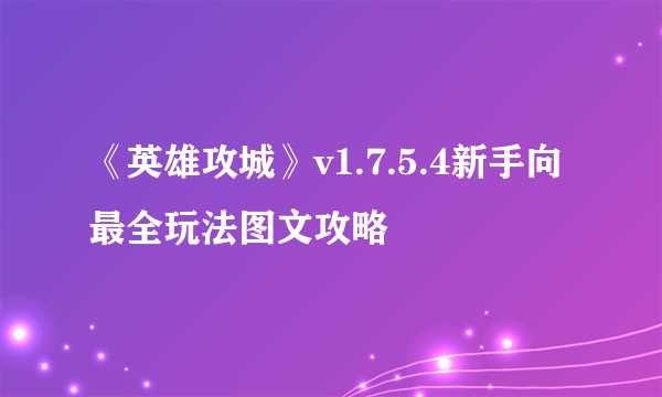 《英雄攻城》v1.7.5.4新手向最全玩法图文攻略