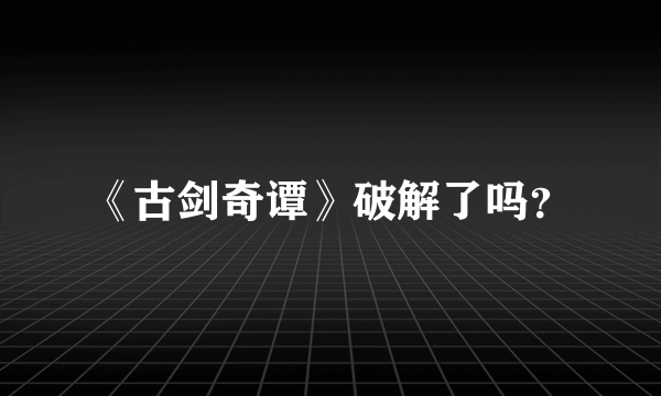 《古剑奇谭》破解了吗？