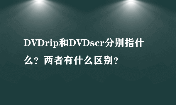 DVDrip和DVDscr分别指什么？两者有什么区别？