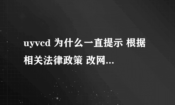 uyvcd 为什么一直提示 根据相关法律政策 改网站不允许播放？ 怎么回事？