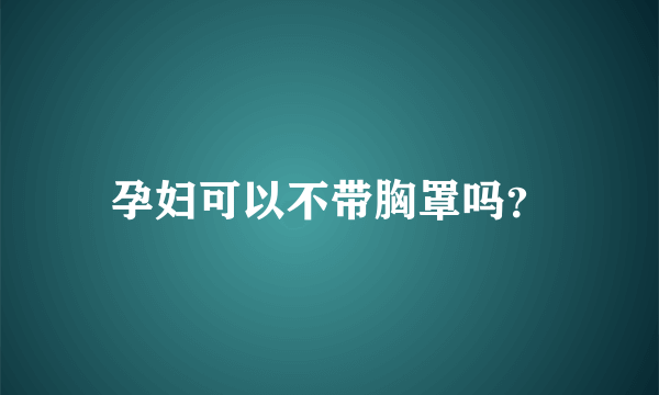 孕妇可以不带胸罩吗？