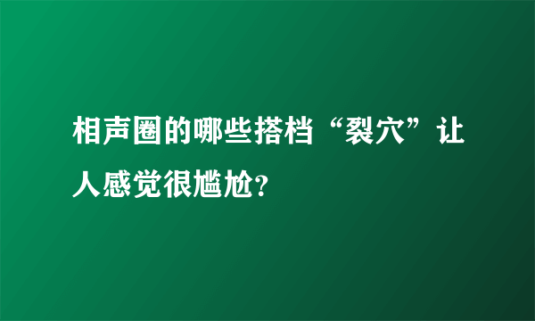 相声圈的哪些搭档“裂穴”让人感觉很尴尬？